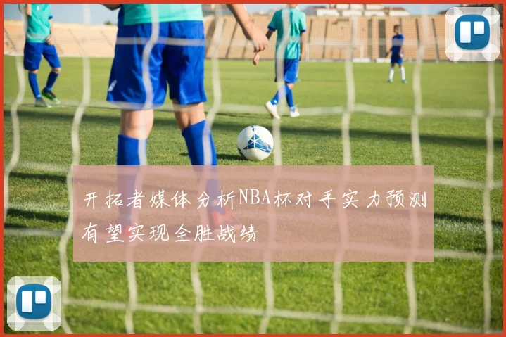 开拓者媒体分析NBA杯对手实力预测有望实现全胜战绩
