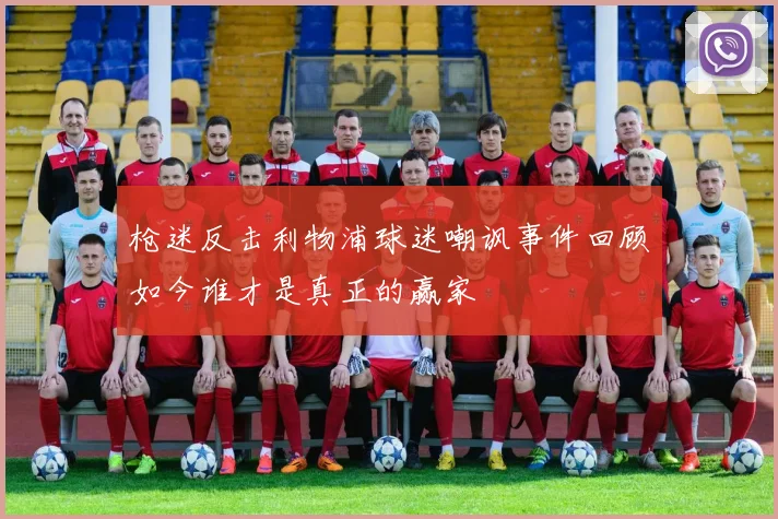 枪迷反击利物浦球迷嘲讽事件回顾如今谁才是真正的赢家