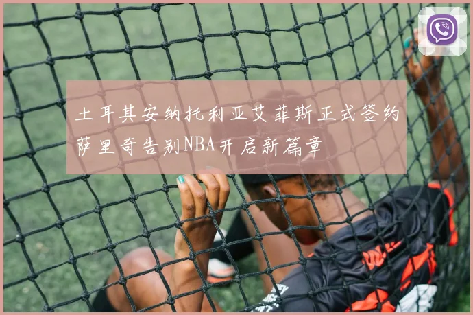 土耳其安纳托利亚艾菲斯正式签约萨里奇告别NBA开启新篇章