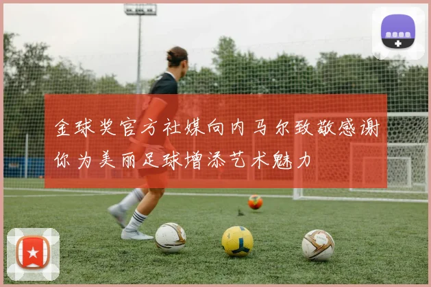 金球奖官方社媒向内马尔致敬感谢你为美丽足球增添艺术魅力