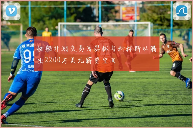 快船计划交易马瑟林与科林斯以腾出2200万美元薪资空间