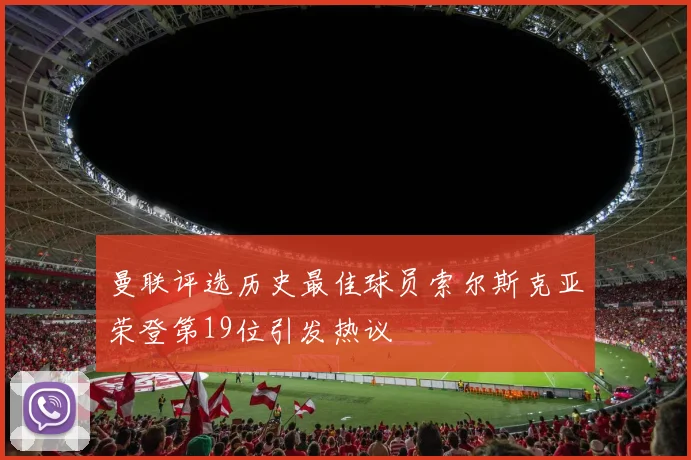 曼联评选历史最佳球员索尔斯克亚荣登第19位引发热议