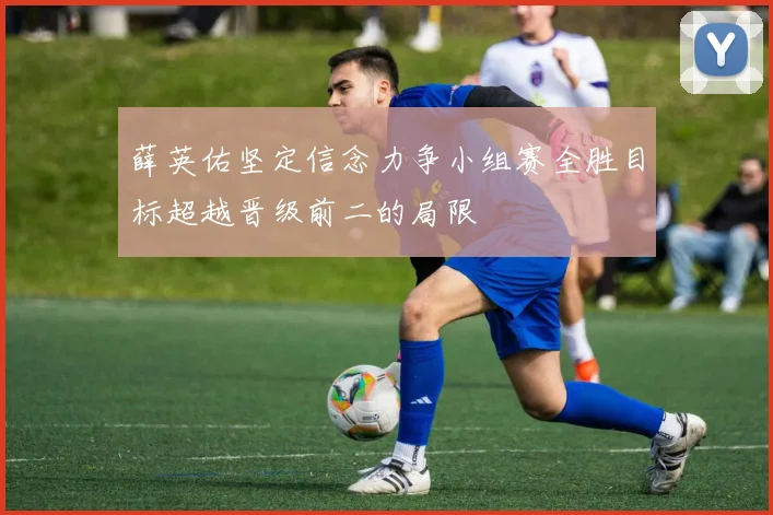 薛英佑坚定信念力争小组赛全胜目标超越晋级前二的局限