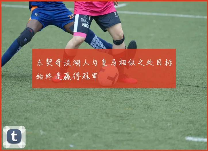 东契奇谈湖人与皇马相似之处目标始终是赢得冠军
