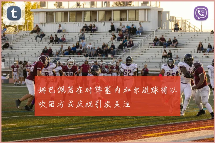 姆巴佩若在对阵塞内加尔进球将以吹笛方式庆祝引发关注
