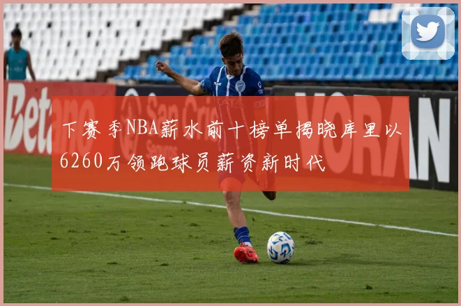 下赛季NBA薪水前十榜单揭晓库里以6260万领跑球员薪资新时代