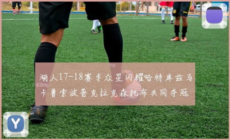 湖人17-18赛季众星闪耀哈特库兹马卡鲁索波普克拉克森托布共同夺冠的辉煌时刻