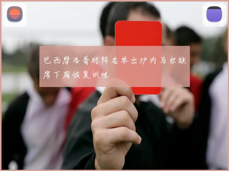 巴西摩洛哥对阵名单出炉内马尔缺席下周恢复训练