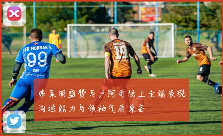 弗莱明盛赞马卢阿奇场上全能表现沟通能力与领袖气质兼备