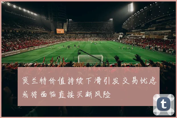 莫兰特价值持续下滑引发交易忧虑或将面临直接买断风险