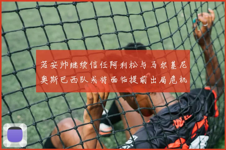 若安帅继续信任阿利松与马尔基尼奥斯巴西队或将面临提前出局危机