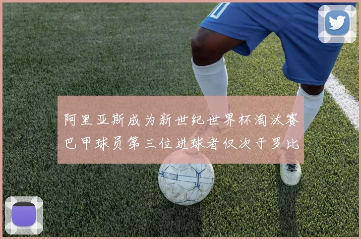 阿里亚斯成为新世纪世界杯淘汰赛巴甲球员第三位进球者仅次于罗比尼奥