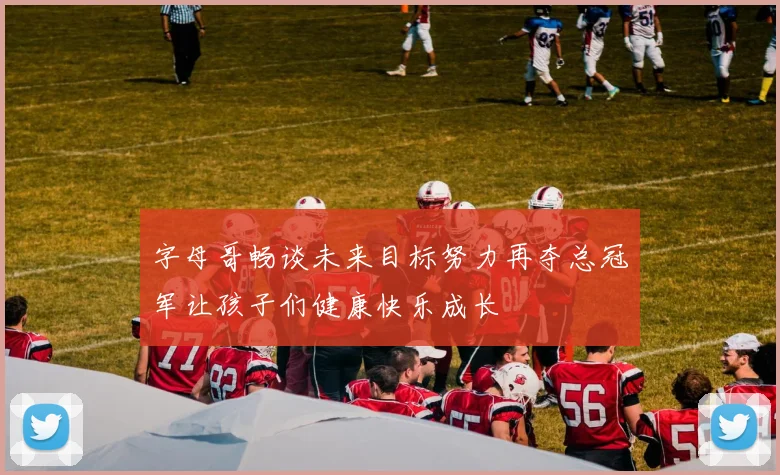 字母哥畅谈未来目标努力再夺总冠军让孩子们健康快乐成长